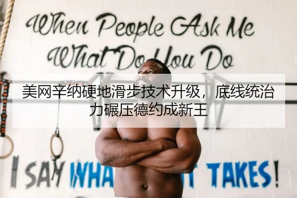 美网辛纳硬地滑步技术升级，底线统治力碾压德约成新王