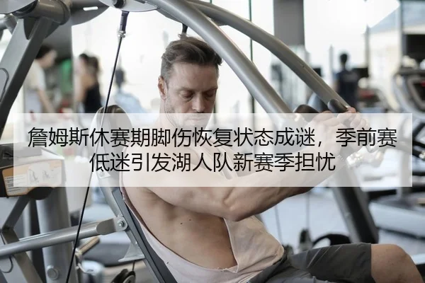 詹姆斯休赛期脚伤恢复状态成谜，季前赛低迷引发湖人队新赛季担忧